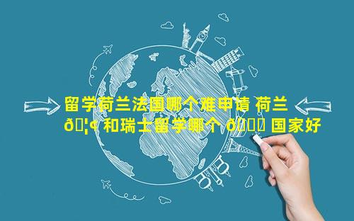 留学荷兰法国哪个难申请 荷兰 🦢 和瑞士留学哪个 🐋 国家好